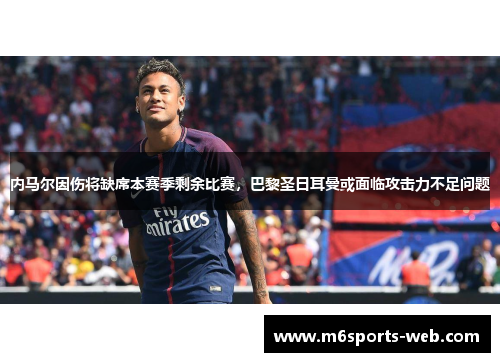 内马尔因伤将缺席本赛季剩余比赛，巴黎圣日耳曼或面临攻击力不足问题