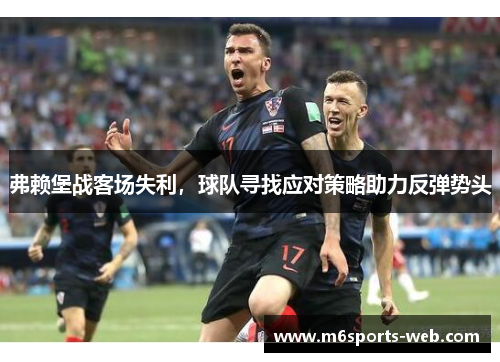 弗赖堡战客场失利，球队寻找应对策略助力反弹势头