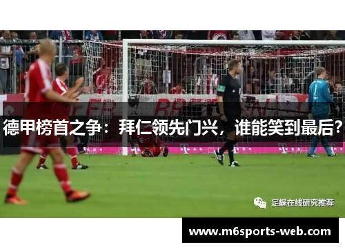德甲榜首之争：拜仁领先门兴，谁能笑到最后？