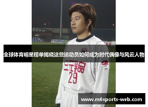 全球体育明星榜单揭晓这些运动员如何成为时代偶像与风云人物