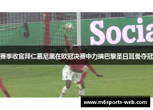 赛季收官拜仁慕尼黑在欧冠决赛中力擒巴黎圣日耳曼夺冠