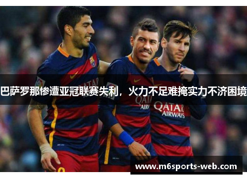巴萨罗那惨遭亚冠联赛失利，火力不足难掩实力不济困境
