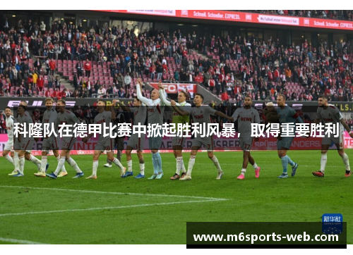 科隆队在德甲比赛中掀起胜利风暴，取得重要胜利