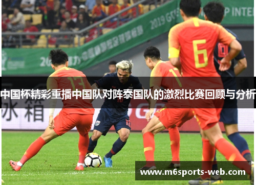 中国杯精彩重播中国队对阵泰国队的激烈比赛回顾与分析