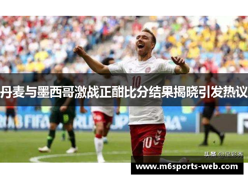 丹麦与墨西哥激战正酣比分结果揭晓引发热议