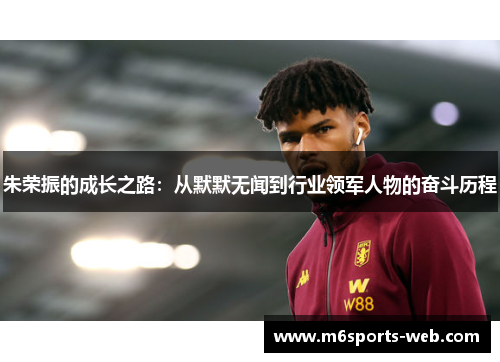 朱荣振的成长之路：从默默无闻到行业领军人物的奋斗历程