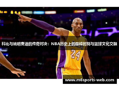 科比与姚明麦迪的传奇对决：NBA历史上的巅峰时刻与篮球文化交融
