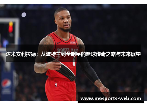 达米安利拉德：从波特兰到全明星的篮球传奇之路与未来展望