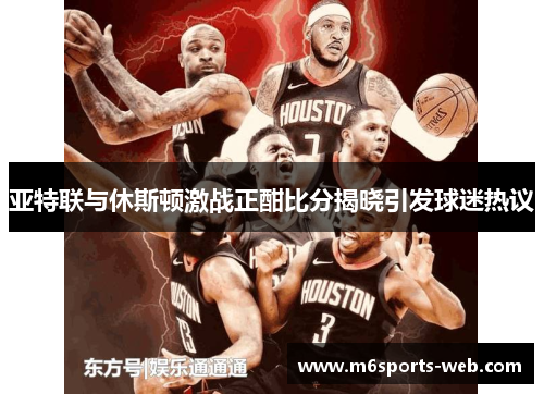 亚特联与休斯顿激战正酣比分揭晓引发球迷热议