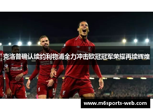 克洛普确认续约利物浦全力冲击欧冠冠军荣耀再续辉煌