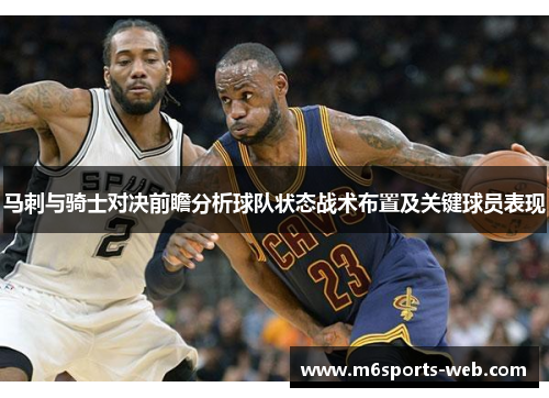 马刺与骑士对决前瞻分析球队状态战术布置及关键球员表现